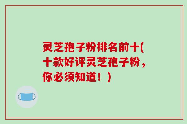 灵芝孢子粉排名前十(十款好评灵芝孢子粉,你必须知道!)-第1张图片-破壁灵芝孢子粉研究指南 灵芝孢子粉排名前十(十款好评灵芝孢子粉,你必须知道!)-第1张图片-破壁灵芝孢子粉研究指南