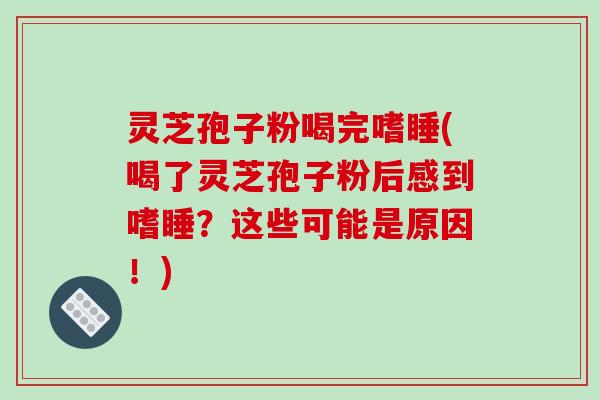 灵芝孢子粉喝完嗜睡(喝了灵芝孢子粉后感到嗜睡?这些可能是原因!)-第1张图片-破壁灵芝孢子粉研究指南 灵芝孢子粉喝完嗜睡(喝了灵芝孢子粉后感到嗜睡?这些可能是原因!)-第1张图片-破壁灵芝孢子粉研究指南