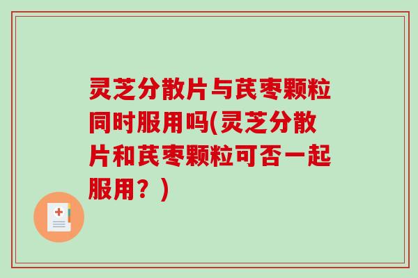 灵芝分散片与芪枣颗粒同时服用吗(灵芝分散片和芪枣颗粒可否一起服用?)-第1张图片-破壁灵芝孢子粉研究指南 灵芝分散片与芪枣颗粒同时服用吗(灵芝分散片和芪枣颗粒可否一起服用?)-第1张图片-破壁灵芝孢子粉研究指南