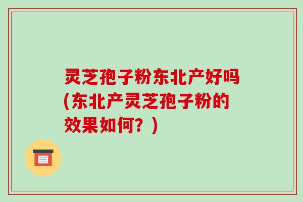 灵芝孢子粉东北产好吗(东北产灵芝孢子粉的效果如何?)-第1张图片-破壁灵芝孢子粉研究指南 灵芝孢子粉东北产好吗(东北产灵芝孢子粉的效果如何?)-第1张图片-破壁灵芝孢子粉研究指南