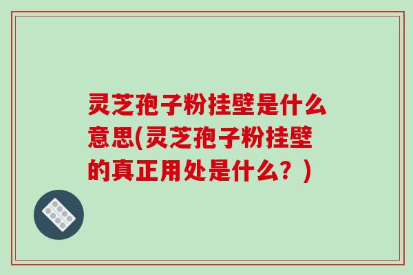 灵芝孢子粉挂壁是什么意思(灵芝孢子粉挂壁的真正用处是什么？)-第1张图片-破壁灵芝孢子粉研究指南