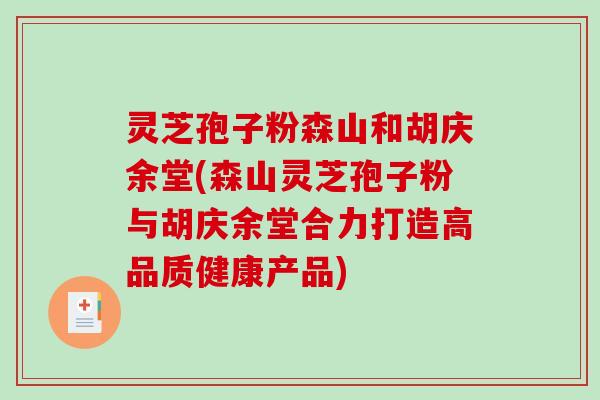 灵芝孢子粉森山和胡庆余堂(森山灵芝孢子粉与胡庆余堂合力打造高品质健康产品)-第1张图片-破壁灵芝孢子粉研究指南 灵芝孢子粉森山和胡庆余堂(森山灵芝孢子粉与胡庆余堂合力打造高品质健康产品)-第1张图片-破壁灵芝孢子粉研究指南