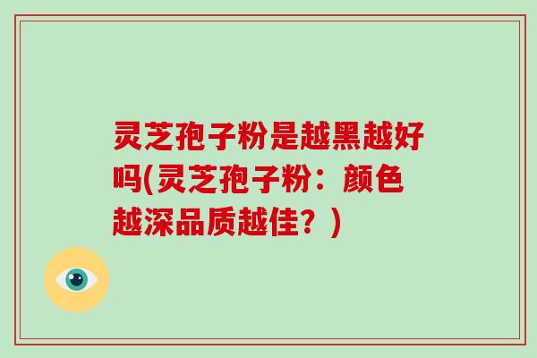 灵芝孢子粉是越黑越好吗(灵芝孢子粉:颜色越深品质越佳?)-第1张图片-破壁灵芝孢子粉研究指南 灵芝孢子粉是越黑越好吗(灵芝孢子粉:颜色越深品质越佳?)-第1张图片-破壁灵芝孢子粉研究指南