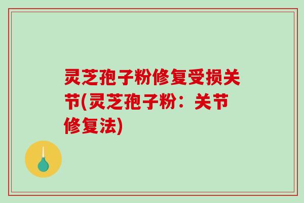 灵芝孢子粉修复受损关节(灵芝孢子粉:关节修复法)-第1张图片-破壁灵芝孢子粉研究指南 灵芝孢子粉修复受损关节(灵芝孢子粉:关节修复法)-第1张图片-破壁灵芝孢子粉研究指南