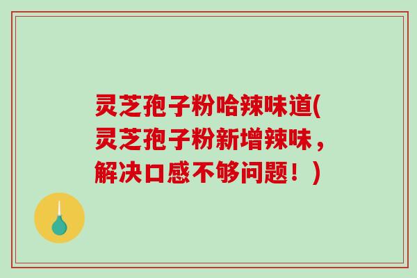 灵芝孢子粉哈辣味道(灵芝孢子粉新增辣味,解决口感不够问题!)-第1张图片-破壁灵芝孢子粉研究指南 灵芝孢子粉哈辣味道(灵芝孢子粉新增辣味,解决口感不够问题!)-第1张图片-破壁灵芝孢子粉研究指南