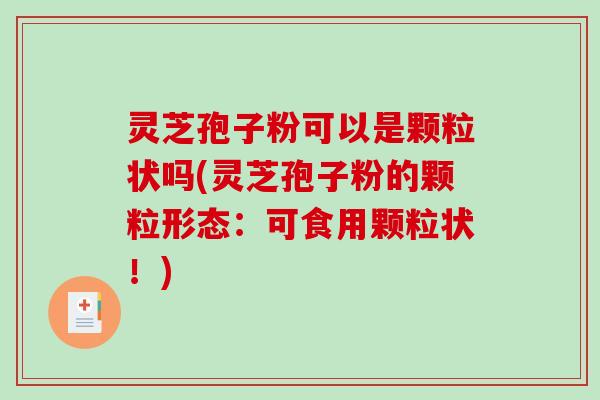 灵芝孢子粉可以是颗粒状吗(灵芝孢子粉的颗粒形态:可食用颗粒状!)-第1张图片-破壁灵芝孢子粉研究指南 灵芝孢子粉可以是颗粒状吗(灵芝孢子粉的颗粒形态:可食用颗粒状!)-第1张图片-破壁灵芝孢子粉研究指南