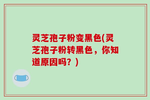 灵芝孢子粉变黑色(灵芝孢子粉转黑色,你知道原因吗?)-第1张图片-破壁灵芝孢子粉研究指南 灵芝孢子粉变黑色(灵芝孢子粉转黑色,你知道原因吗?)-第1张图片-破壁灵芝孢子粉研究指南