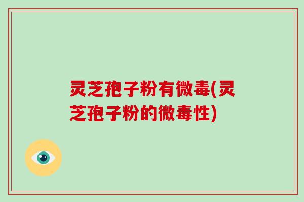 灵芝孢子粉有微毒(灵芝孢子粉的微毒性)-第1张图片-破壁灵芝孢子粉研究指南 灵芝孢子粉有微毒(灵芝孢子粉的微毒性)-第1张图片-破壁灵芝孢子粉研究指南