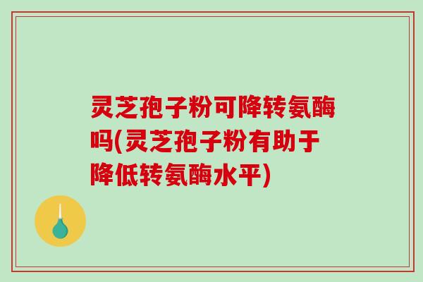 灵芝孢子粉可降转氨酶吗(灵芝孢子粉有助于降低转氨酶水平)-第1张图片-破壁灵芝孢子粉研究指南 灵芝孢子粉可降转氨酶吗(灵芝孢子粉有助于降低转氨酶水平)-第1张图片-破壁灵芝孢子粉研究指南