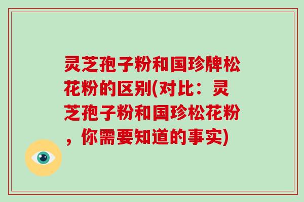 灵芝孢子粉和国珍牌松花粉的区别(对比:灵芝孢子粉和国珍松花粉,你需要知道的事实)-第1张图片-破壁灵芝孢子粉研究指南 灵芝孢子粉和国珍牌松花粉的区别(对比:灵芝孢子粉和国珍松花粉,你需要知道的事实)-第1张图片-破壁灵芝孢子粉研究指南