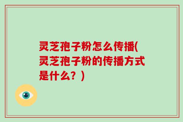 灵芝孢子粉怎么传播(灵芝孢子粉的传播方式是什么?)-第1张图片-破壁灵芝孢子粉研究指南 灵芝孢子粉怎么传播(灵芝孢子粉的传播方式是什么?)-第1张图片-破壁灵芝孢子粉研究指南