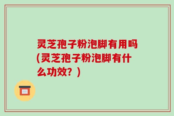 灵芝孢子粉泡脚有用吗(灵芝孢子粉泡脚有什么功效?)-第1张图片-破壁灵芝孢子粉研究指南 灵芝孢子粉泡脚有用吗(灵芝孢子粉泡脚有什么功效?)-第1张图片-破壁灵芝孢子粉研究指南