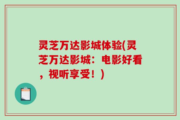 灵芝万达影城体验(灵芝万达影城:电影好看,视听享受!)-第1张图片-破壁灵芝孢子粉研究指南 灵芝万达影城体验(灵芝万达影城:电影好看,视听享受!)-第1张图片-破壁灵芝孢子粉研究指南