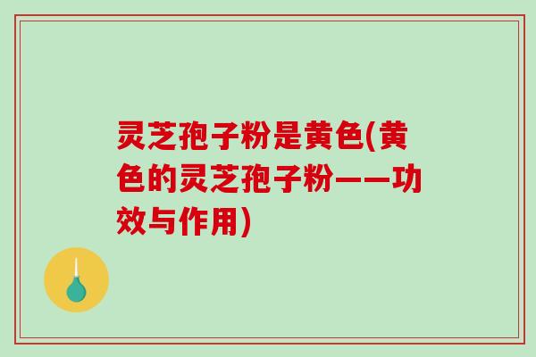 灵芝孢子粉是黄色(黄色的灵芝孢子粉——功效与作用)-第1张图片-破壁灵芝孢子粉研究指南 灵芝孢子粉是黄色(黄色的灵芝孢子粉——功效与作用)-第1张图片-破壁灵芝孢子粉研究指南