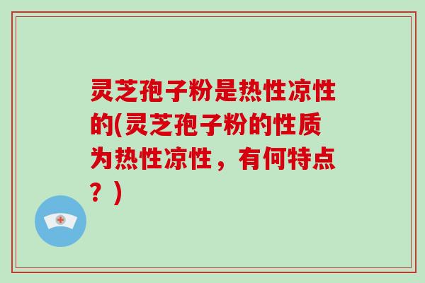 灵芝孢子粉是热性凉性的(灵芝孢子粉的性质为热性凉性，有何特点？)-第1张图片-破壁灵芝孢子粉研究指南