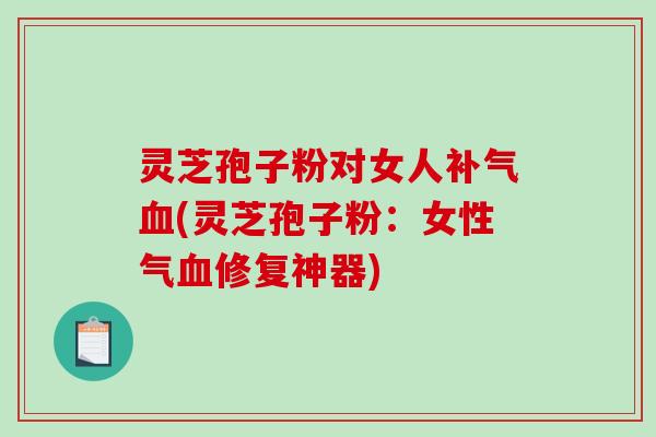 灵芝孢子粉对女人补气血(灵芝孢子粉:女性气血修复神器)-第1张图片-破壁灵芝孢子粉研究指南 灵芝孢子粉对女人补气血(灵芝孢子粉:女性气血修复神器)-第1张图片-破壁灵芝孢子粉研究指南