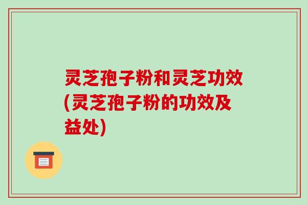 灵芝孢子粉和灵芝功效(灵芝孢子粉的功效及益处)-第1张图片-破壁灵芝孢子粉研究指南 灵芝孢子粉和灵芝功效(灵芝孢子粉的功效及益处)-第1张图片-破壁灵芝孢子粉研究指南