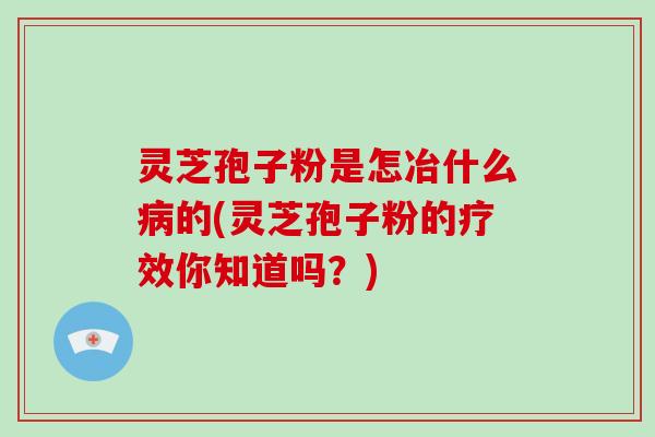 灵芝孢子粉是怎冶什么病的(灵芝孢子粉的疗效你知道吗?)-第1张图片-破壁灵芝孢子粉研究指南 灵芝孢子粉是怎冶什么病的(灵芝孢子粉的疗效你知道吗?)-第1张图片-破壁灵芝孢子粉研究指南