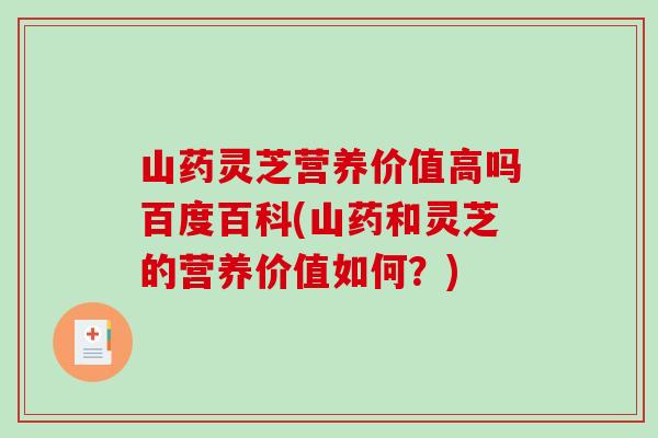 山药灵芝营养价值高吗百度百科(山药和灵芝的营养价值如何？)-第1张图片-破壁灵芝孢子粉研究指南
