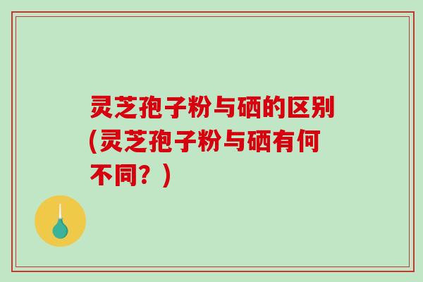 灵芝孢子粉与硒的区别(灵芝孢子粉与硒有何不同?)-第1张图片-破壁灵芝孢子粉研究指南 灵芝孢子粉与硒的区别(灵芝孢子粉与硒有何不同?)-第1张图片-破壁灵芝孢子粉研究指南