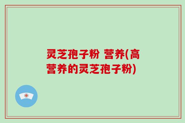 灵芝孢子粉 营养(高营养的灵芝孢子粉)-第1张图片-破壁灵芝孢子粉研究指南 灵芝孢子粉 营养(高营养的灵芝孢子粉)-第1张图片-破壁灵芝孢子粉研究指南