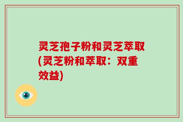 灵芝孢子粉和灵芝萃取(灵芝粉和萃取:双重效益)-第1张图片-破壁灵芝孢子粉研究指南 灵芝孢子粉和灵芝萃取(灵芝粉和萃取:双重效益)-第1张图片-破壁灵芝孢子粉研究指南