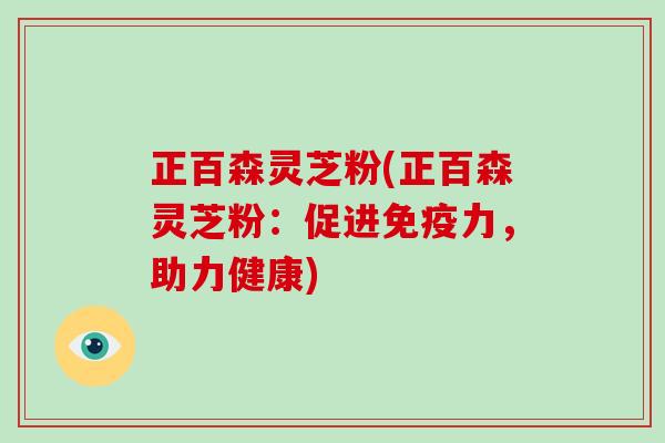 正百森灵芝粉(正百森灵芝粉:促进免疫力,助力健康)-第1张图片-破壁灵芝孢子粉研究指南 正百森灵芝粉(正百森灵芝粉:促进免疫力,助力健康)-第1张图片-破壁灵芝孢子粉研究指南