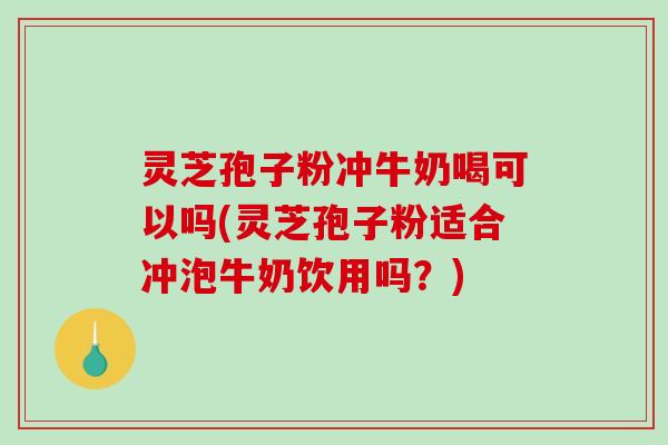 灵芝孢子粉冲牛奶喝可以吗(灵芝孢子粉适合冲泡牛奶饮用吗?)-第1张图片-破壁灵芝孢子粉研究指南 灵芝孢子粉冲牛奶喝可以吗(灵芝孢子粉适合冲泡牛奶饮用吗?)-第1张图片-破壁灵芝孢子粉研究指南