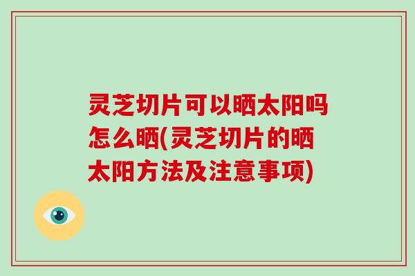 灵芝切片可以晒太阳吗怎么晒(灵芝切片的晒太阳方法及注意事项)-第1张图片-破壁灵芝孢子粉研究指南