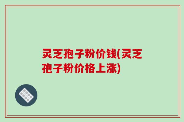 灵芝孢子粉价钱(灵芝孢子粉价格上涨)-第1张图片-破壁灵芝孢子粉研究指南 灵芝孢子粉价钱(灵芝孢子粉价格上涨)-第1张图片-破壁灵芝孢子粉研究指南