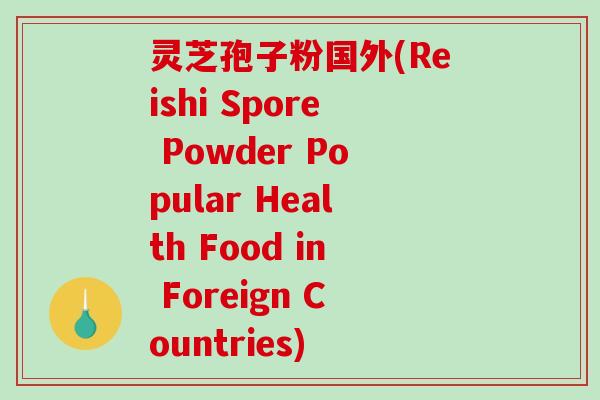 灵芝孢子粉国外(Reishi Spore Powder Popular Health Food in Foreign Countries)-第1张图片-破壁灵芝孢子粉研究指南