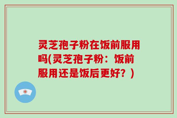 灵芝孢子粉在饭前服用吗(灵芝孢子粉:饭前服用还是饭后更好?)-第1张图片-破壁灵芝孢子粉研究指南 灵芝孢子粉在饭前服用吗(灵芝孢子粉:饭前服用还是饭后更好?)-第1张图片-破壁灵芝孢子粉研究指南