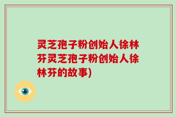 灵芝孢子粉创始人徐林芬灵芝孢子粉创始人徐林芬的故事)-第1张图片-破壁灵芝孢子粉研究指南 灵芝孢子粉创始人徐林芬灵芝孢子粉创始人徐林芬的故事)-第1张图片-破壁灵芝孢子粉研究指南
