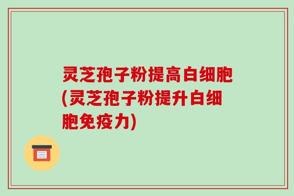 灵芝孢子粉提高白细胞(灵芝孢子粉提升白细胞免疫力)-第1张图片-破壁灵芝孢子粉研究指南