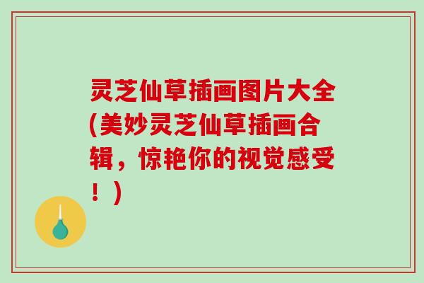 灵芝仙草插画图片大全(美妙灵芝仙草插画合辑,惊艳你的视觉感受!)-第1张图片-破壁灵芝孢子粉研究指南 灵芝仙草插画图片大全(美妙灵芝仙草插画合辑,惊艳你的视觉感受!)-第1张图片-破壁灵芝孢子粉研究指南