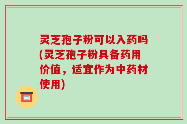 灵芝孢子粉可以入药吗(灵芝孢子粉具备药用价值,适宜作为中药材使用)-第1张图片-破壁灵芝孢子粉研究指南 灵芝孢子粉可以入药吗(灵芝孢子粉具备药用价值,适宜作为中药材使用)-第1张图片-破壁灵芝孢子粉研究指南