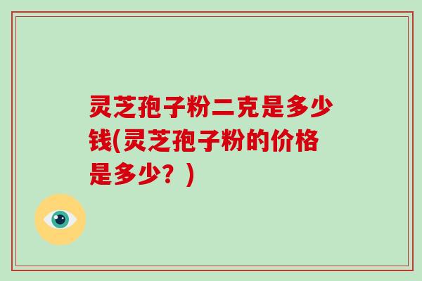 灵芝孢子粉二克是多少钱(灵芝孢子粉的价格是多少?)-第1张图片-破壁灵芝孢子粉研究指南 灵芝孢子粉二克是多少钱(灵芝孢子粉的价格是多少?)-第1张图片-破壁灵芝孢子粉研究指南