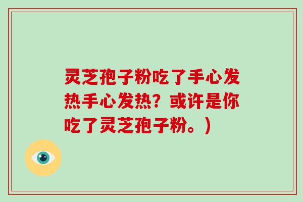 灵芝孢子粉吃了手心发热手心发热?或许是你吃了灵芝孢子粉。)-第1张图片-破壁灵芝孢子粉研究指南 灵芝孢子粉吃了手心发热手心发热?或许是你吃了灵芝孢子粉。)-第1张图片-破壁灵芝孢子粉研究指南