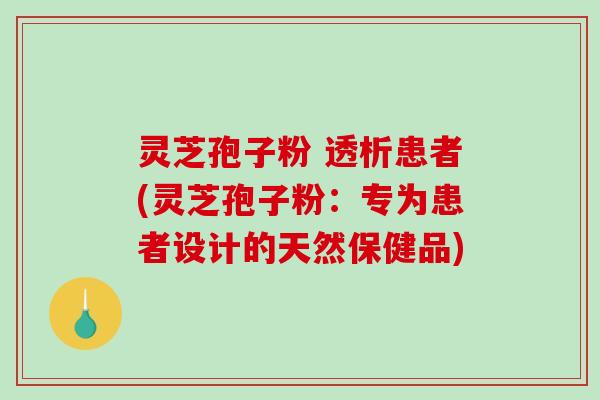 灵芝孢子粉 透析患者(灵芝孢子粉：专为患者设计的天然保健品)-第1张图片-破壁灵芝孢子粉研究指南