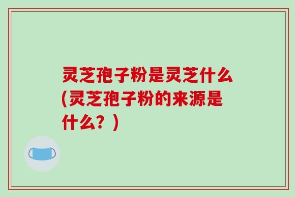 灵芝孢子粉是灵芝什么(灵芝孢子粉的来源是什么?)-第1张图片-破壁灵芝孢子粉研究指南 灵芝孢子粉是灵芝什么(灵芝孢子粉的来源是什么?)-第1张图片-破壁灵芝孢子粉研究指南