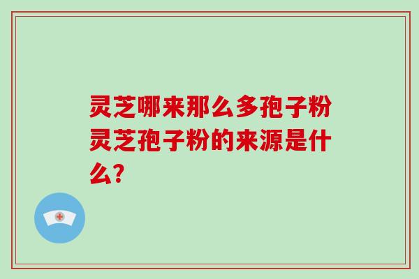 灵芝哪来那么多孢子粉灵芝孢子粉的来源是什么?-第1张图片-破壁灵芝孢子粉研究指南 灵芝哪来那么多孢子粉灵芝孢子粉的来源是什么?-第1张图片-破壁灵芝孢子粉研究指南