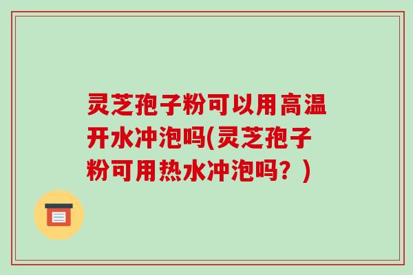 灵芝孢子粉可以用高温开水冲泡吗(灵芝孢子粉可用热水冲泡吗?)-第1张图片-破壁灵芝孢子粉研究指南 灵芝孢子粉可以用高温开水冲泡吗(灵芝孢子粉可用热水冲泡吗?)-第1张图片-破壁灵芝孢子粉研究指南