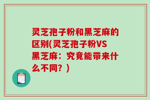 灵芝孢子粉和黑芝麻的区别(灵芝孢子粉VS黑芝麻:究竟能带来什么不同?)-第1张图片-破壁灵芝孢子粉研究指南 灵芝孢子粉和黑芝麻的区别(灵芝孢子粉VS黑芝麻:究竟能带来什么不同?)-第1张图片-破壁灵芝孢子粉研究指南