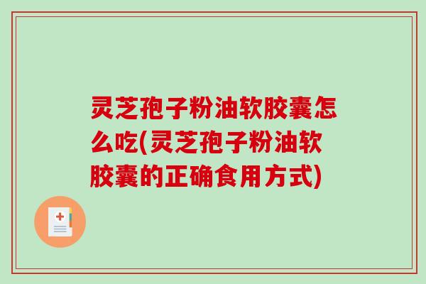 灵芝孢子粉油软胶囊怎么吃(灵芝孢子粉油软胶囊的正确食用方式)-第1张图片-破壁灵芝孢子粉研究指南 灵芝孢子粉油软胶囊怎么吃(灵芝孢子粉油软胶囊的正确食用方式)-第1张图片-破壁灵芝孢子粉研究指南