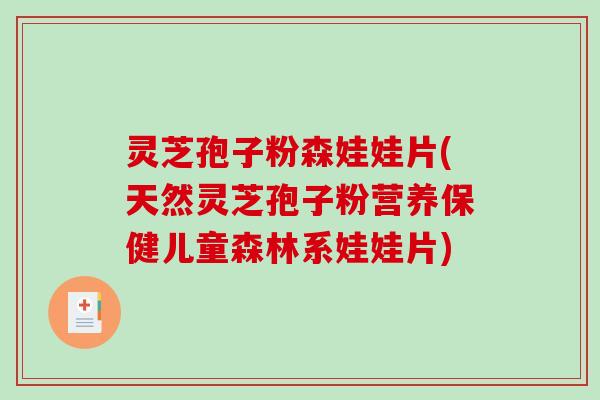 灵芝孢子粉森娃娃片(天然灵芝孢子粉营养保健儿童森林系娃娃片)-第1张图片-破壁灵芝孢子粉研究指南 灵芝孢子粉森娃娃片(天然灵芝孢子粉营养保健儿童森林系娃娃片)-第1张图片-破壁灵芝孢子粉研究指南