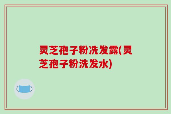 灵芝孢子粉冼发露(灵芝孢子粉洗发水)-第1张图片-破壁灵芝孢子粉研究指南 灵芝孢子粉冼发露(灵芝孢子粉洗发水)-第1张图片-破壁灵芝孢子粉研究指南