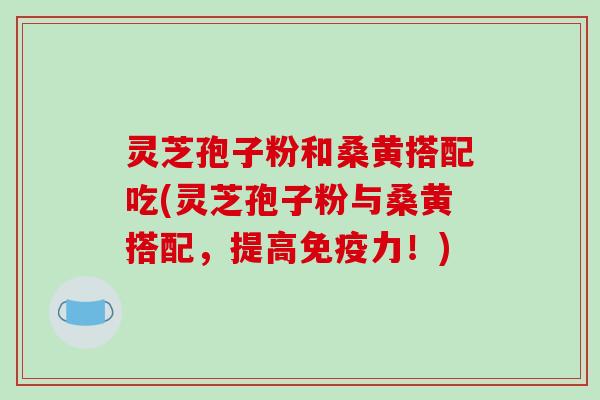 灵芝孢子粉和桑黄搭配吃(灵芝孢子粉与桑黄搭配,提高免疫力!)-第1张图片-破壁灵芝孢子粉研究指南 灵芝孢子粉和桑黄搭配吃(灵芝孢子粉与桑黄搭配,提高免疫力!)-第1张图片-破壁灵芝孢子粉研究指南