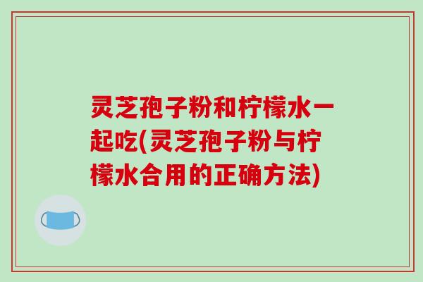 灵芝孢子粉和柠檬水一起吃(灵芝孢子粉与柠檬水合用的正确方法)-第1张图片-破壁灵芝孢子粉研究指南