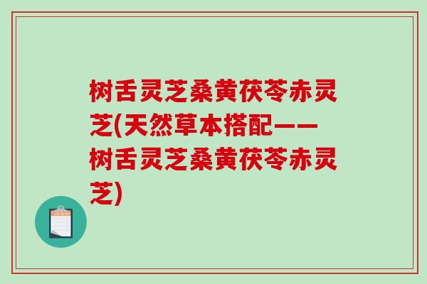 树舌灵芝桑黄茯苓赤灵芝(天然草本搭配——树舌灵芝桑黄茯苓赤灵芝)-第1张图片-破壁灵芝孢子粉研究指南 树舌灵芝桑黄茯苓赤灵芝(天然草本搭配——树舌灵芝桑黄茯苓赤灵芝)-第1张图片-破壁灵芝孢子粉研究指南
