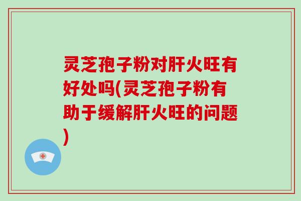 灵芝孢子粉对肝火旺有好处吗(灵芝孢子粉有助于缓解肝火旺的问题)-第1张图片-破壁灵芝孢子粉研究指南 灵芝孢子粉对肝火旺有好处吗(灵芝孢子粉有助于缓解肝火旺的问题)-第1张图片-破壁灵芝孢子粉研究指南